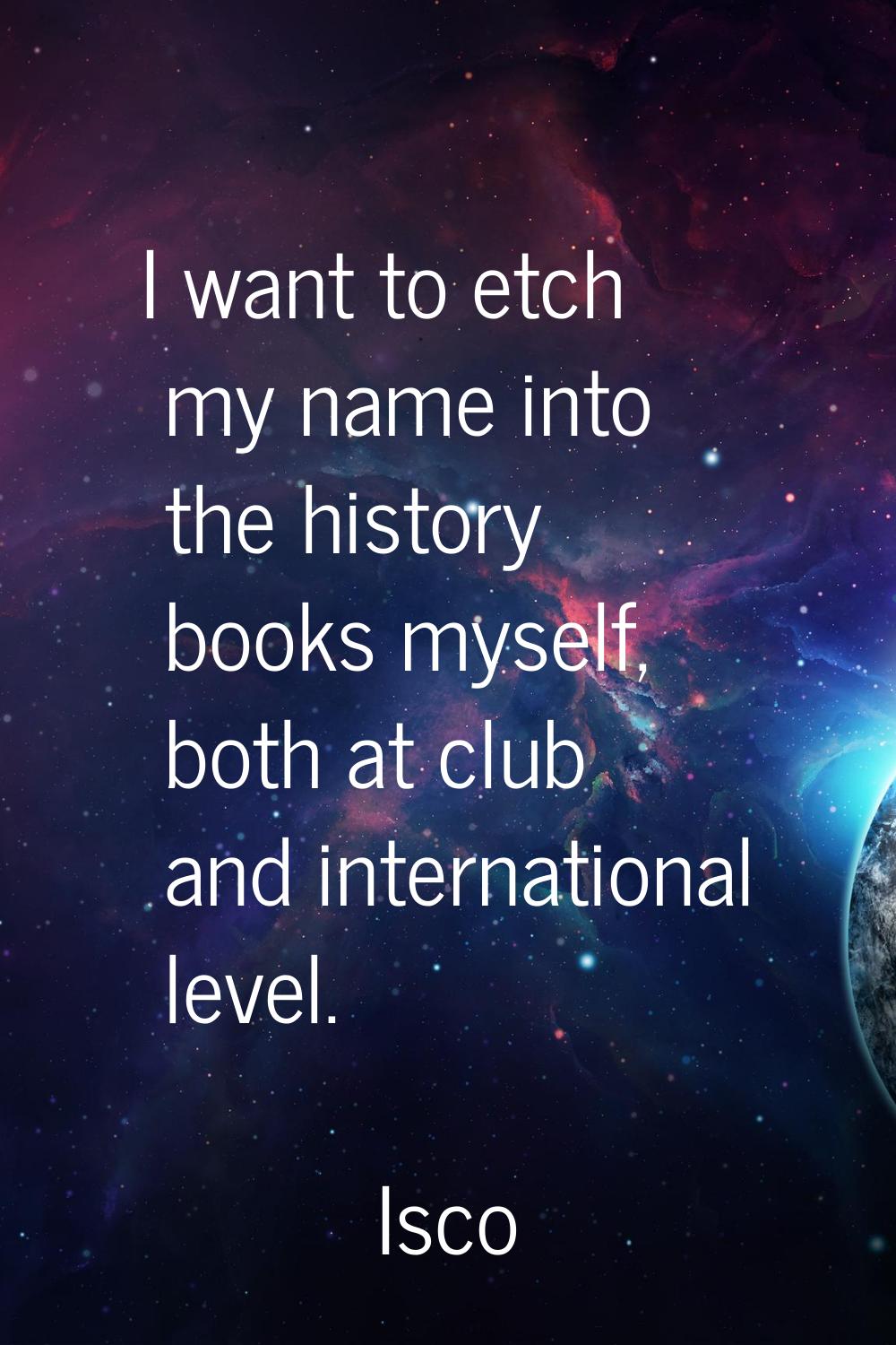 I want to etch my name into the history books myself, both at club and international level.