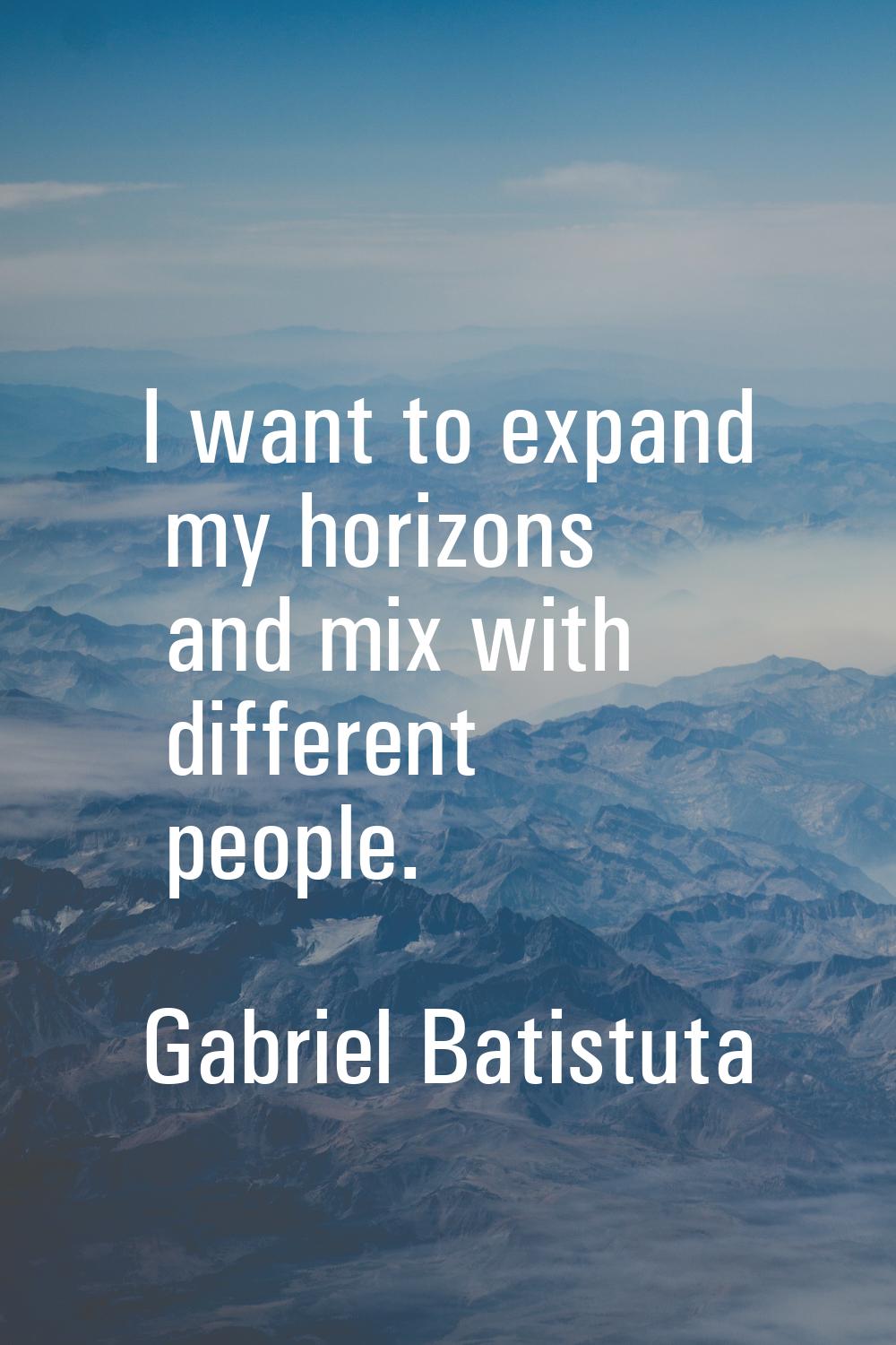 I want to expand my horizons and mix with different people.