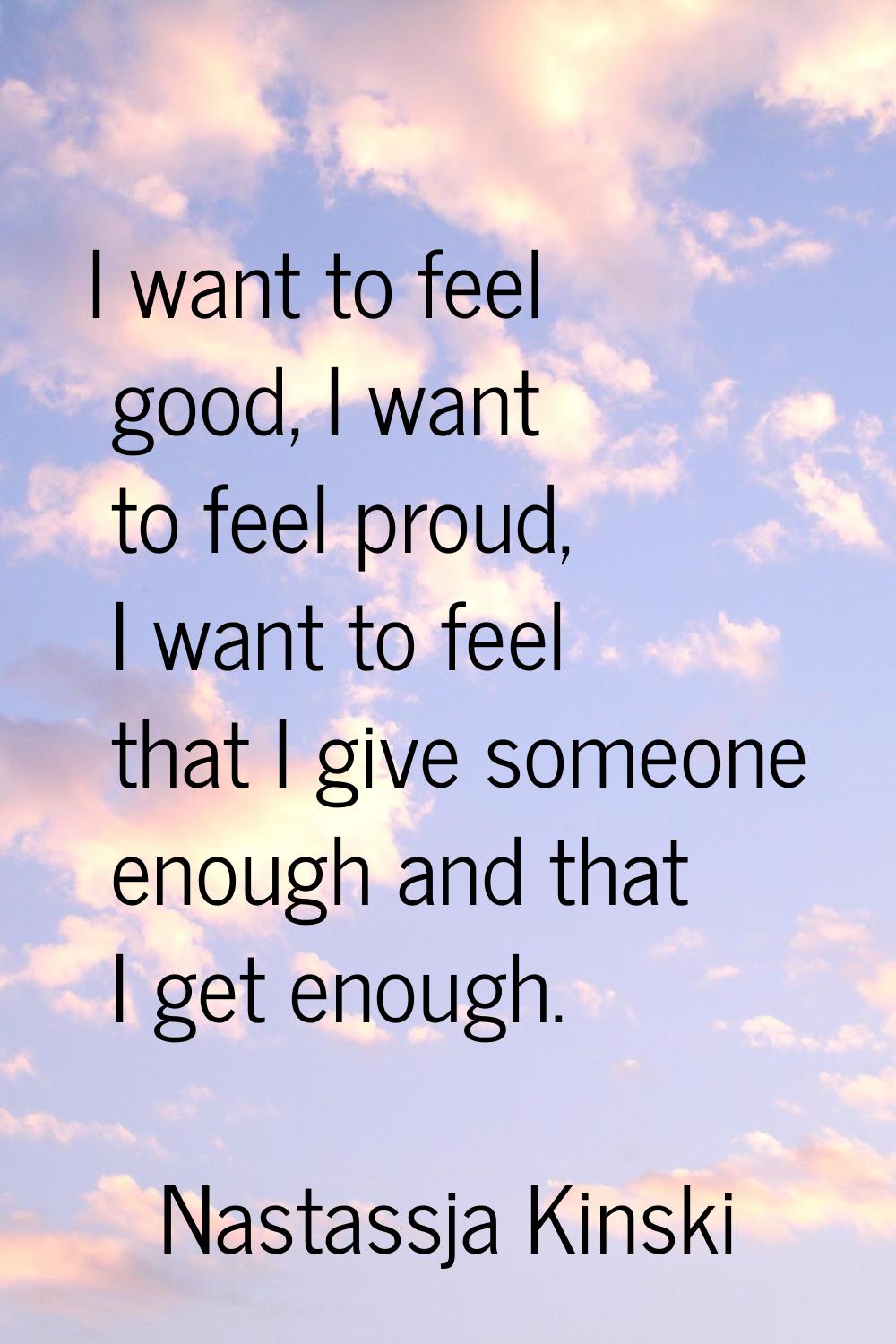 I want to feel good, I want to feel proud, I want to feel that I give someone enough and that I get