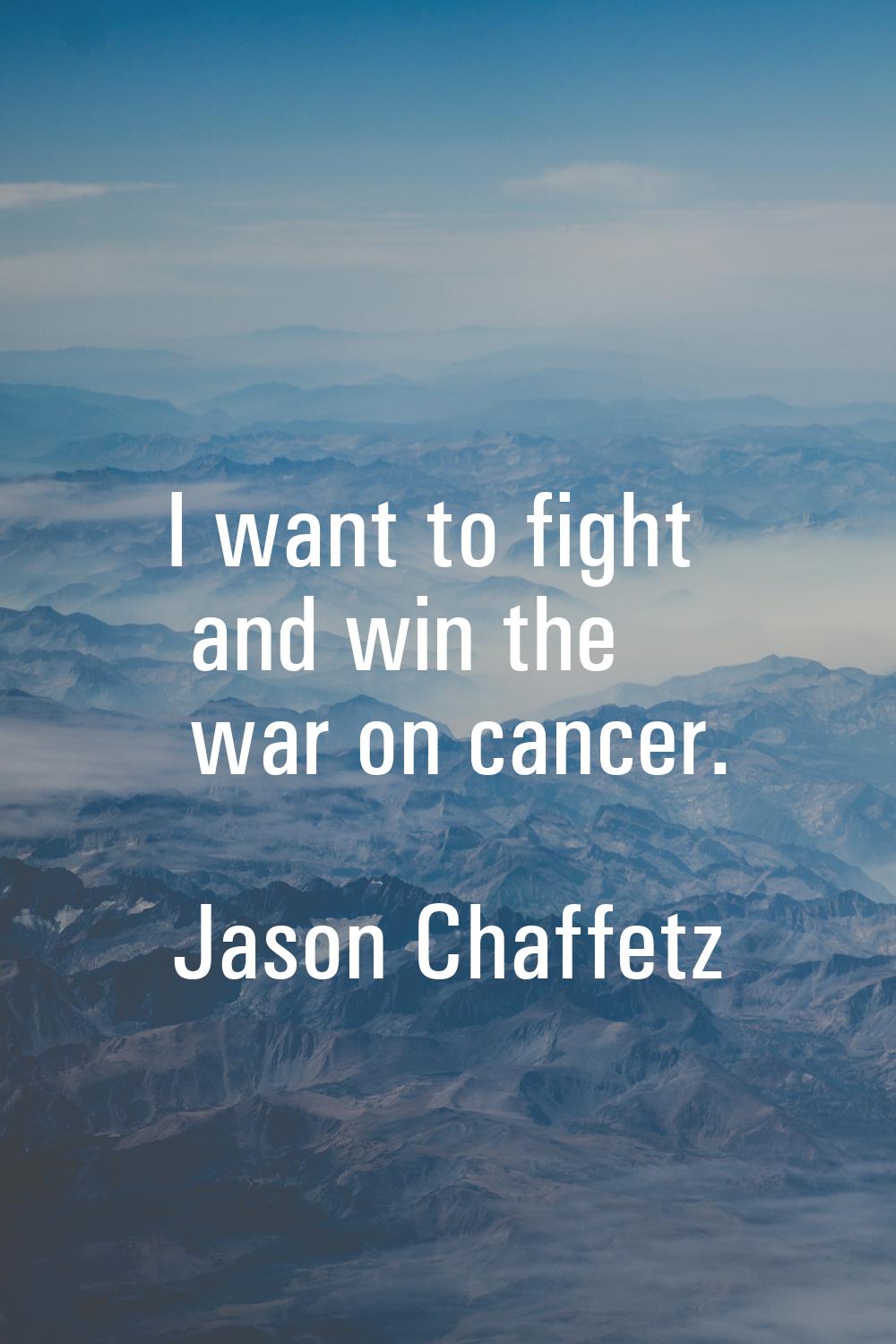 I want to fight and win the war on cancer.