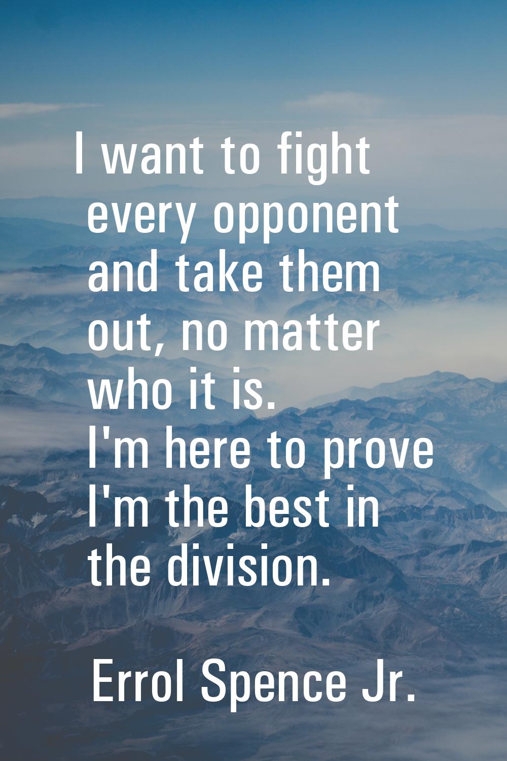 I want to fight every opponent and take them out, no matter who it is. I'm here to prove I'm the be