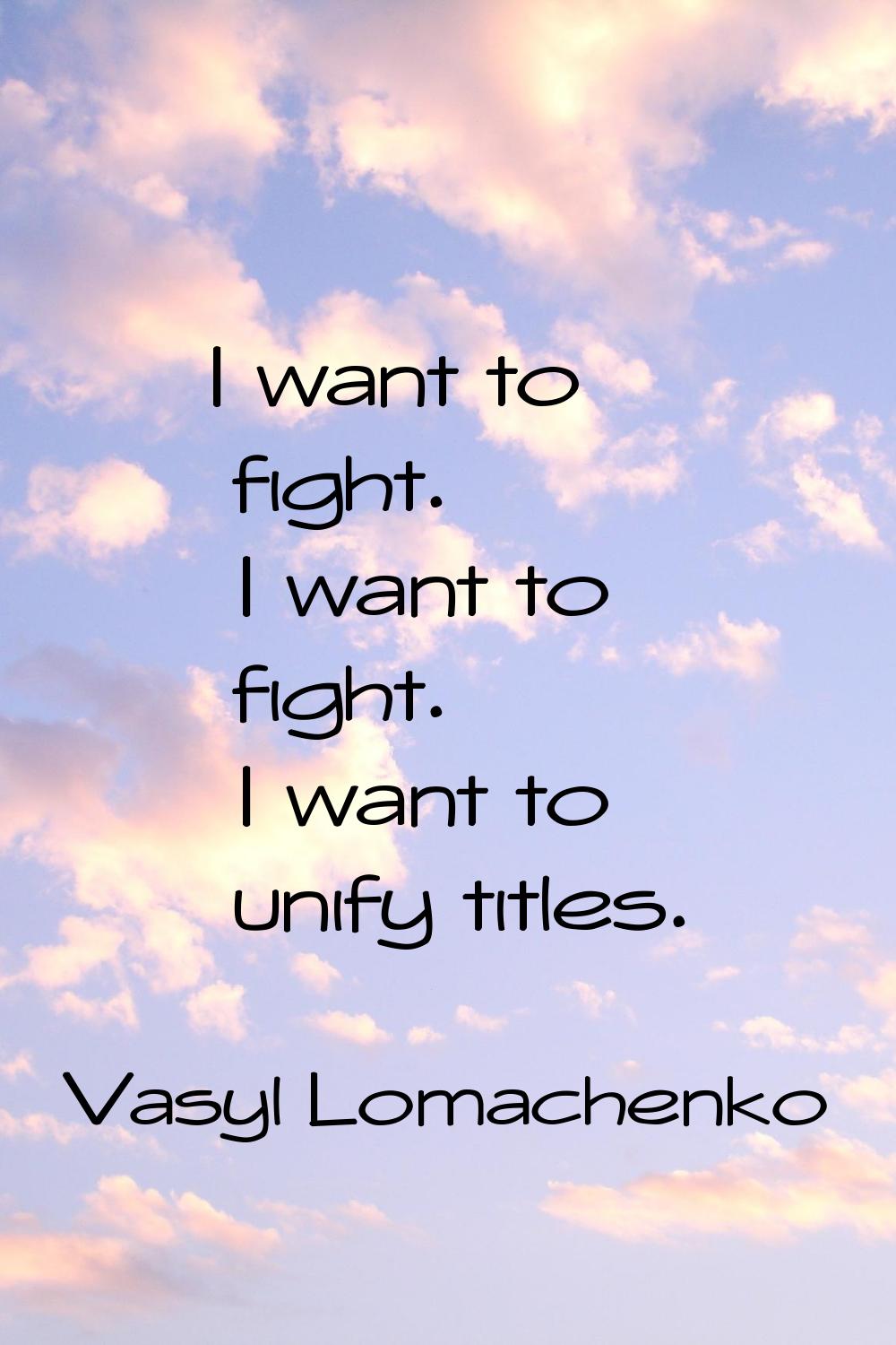 I want to fight. I want to fight. I want to unify titles.