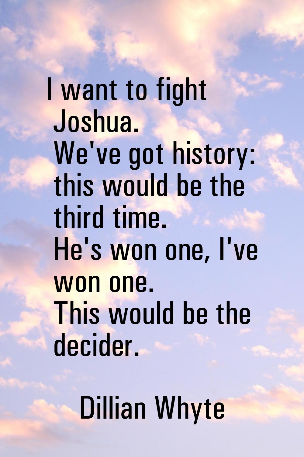 I want to fight Joshua. We've got history: this would be the third time. He's won one, I've won one