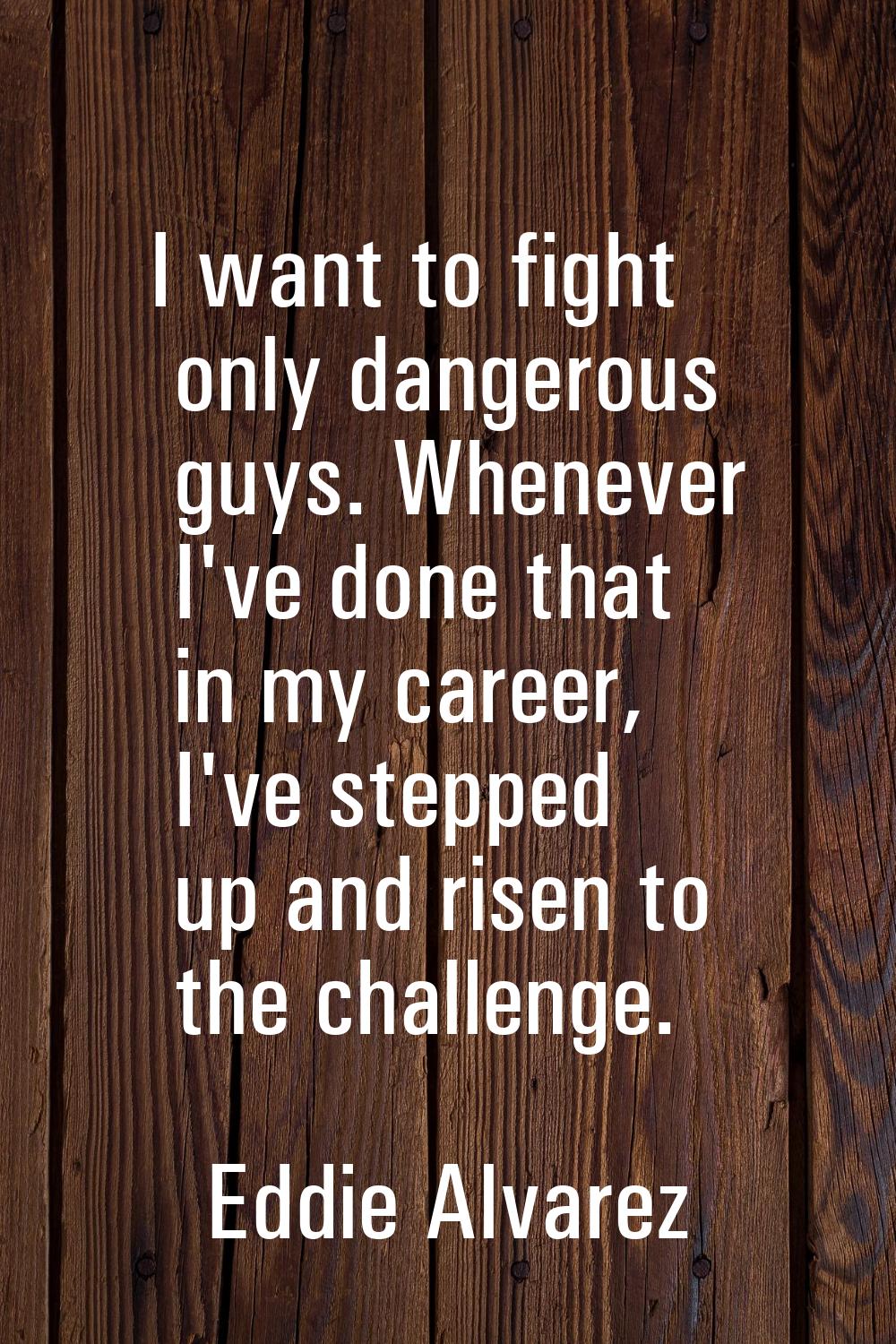 I want to fight only dangerous guys. Whenever I've done that in my career, I've stepped up and rise