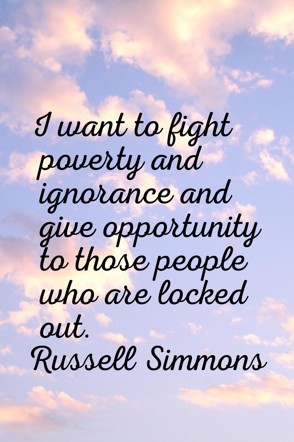I want to fight poverty and ignorance and give opportunity to those people who are locked out.