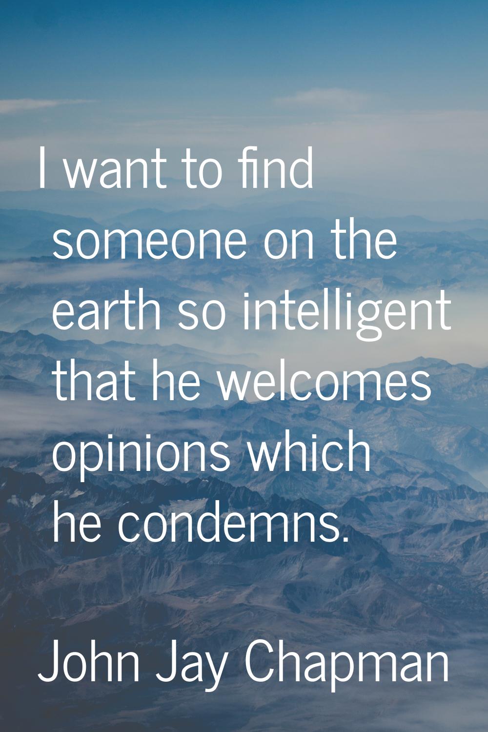 I want to find someone on the earth so intelligent that he welcomes opinions which he condemns.