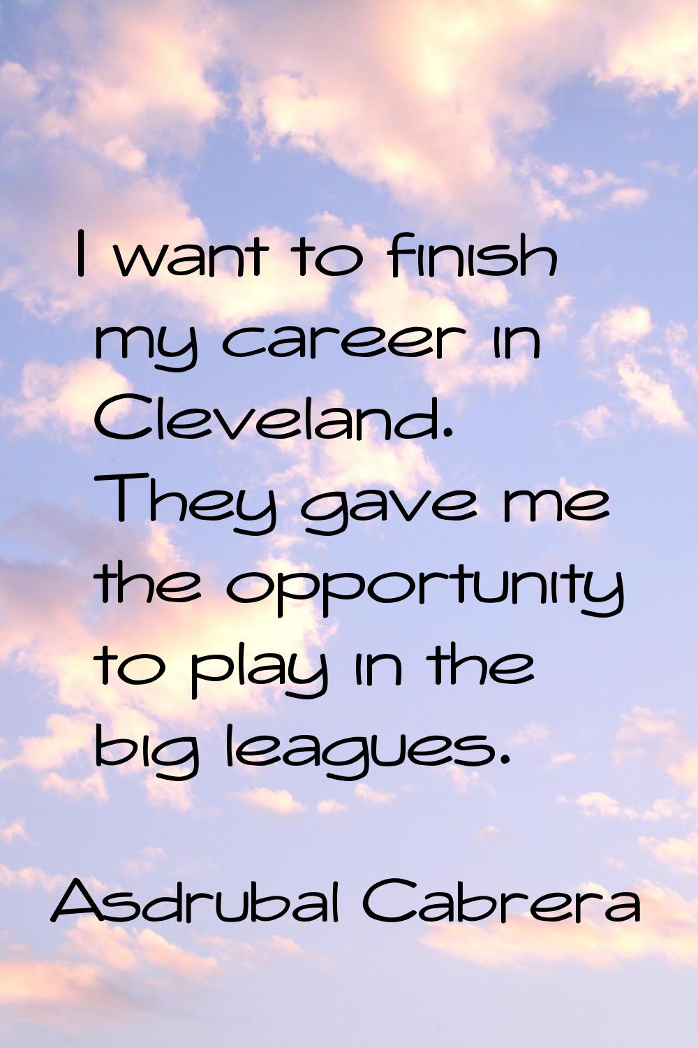 I want to finish my career in Cleveland. They gave me the opportunity to play in the big leagues.