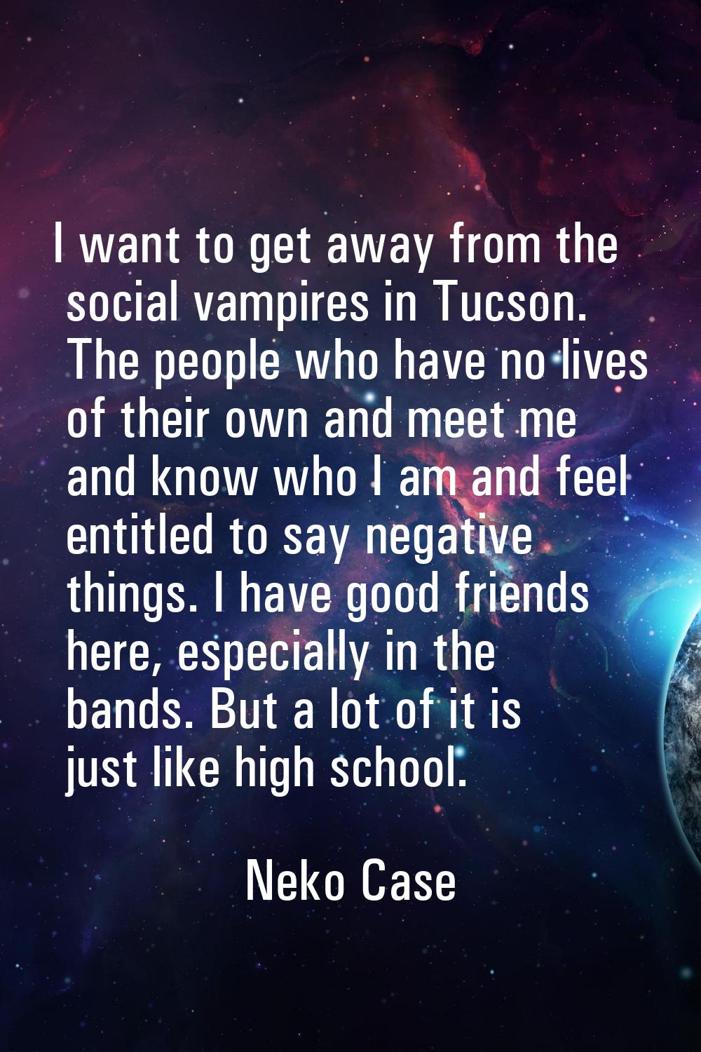 I want to get away from the social vampires in Tucson. The people who have no lives of their own an