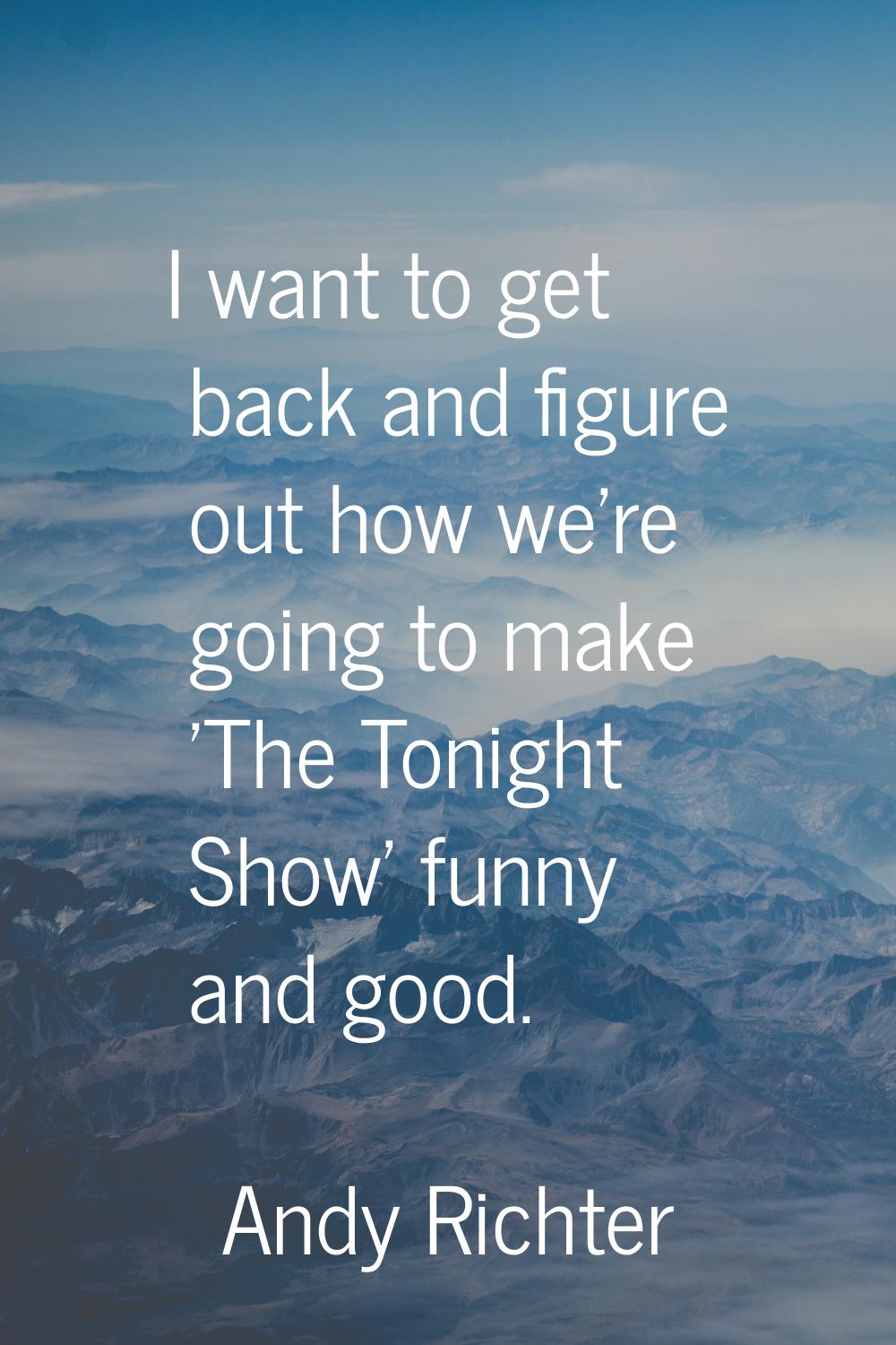 I want to get back and figure out how we're going to make 'The Tonight Show' funny and good.