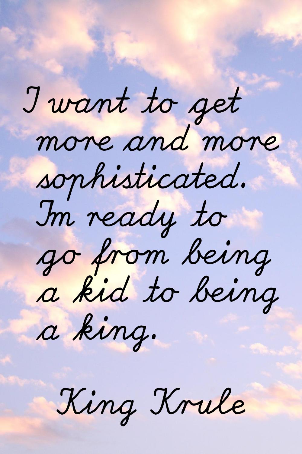 I want to get more and more sophisticated. I'm ready to go from being a kid to being a king.