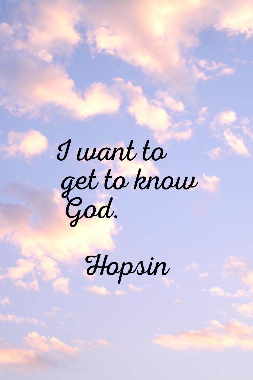 I want to get to know God.