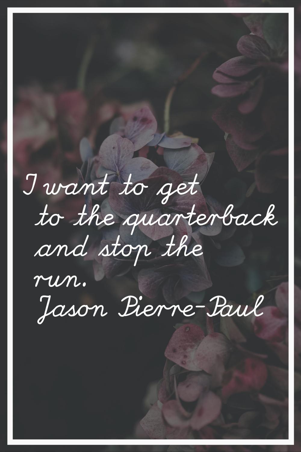 I want to get to the quarterback and stop the run.