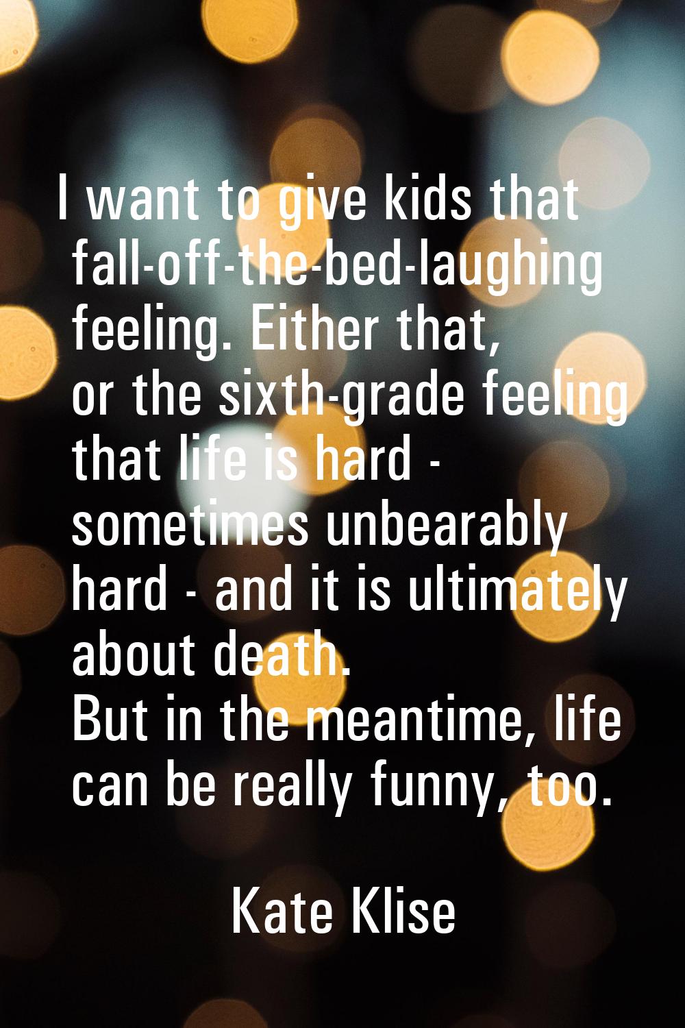 I want to give kids that fall-off-the-bed-laughing feeling. Either that, or the sixth-grade feeling