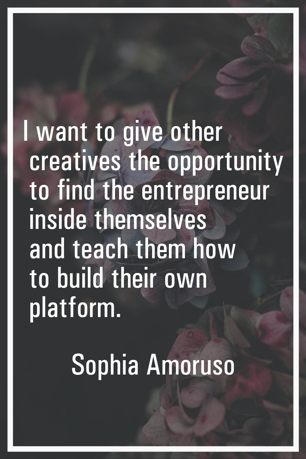 I want to give other creatives the opportunity to find the entrepreneur inside themselves and teach