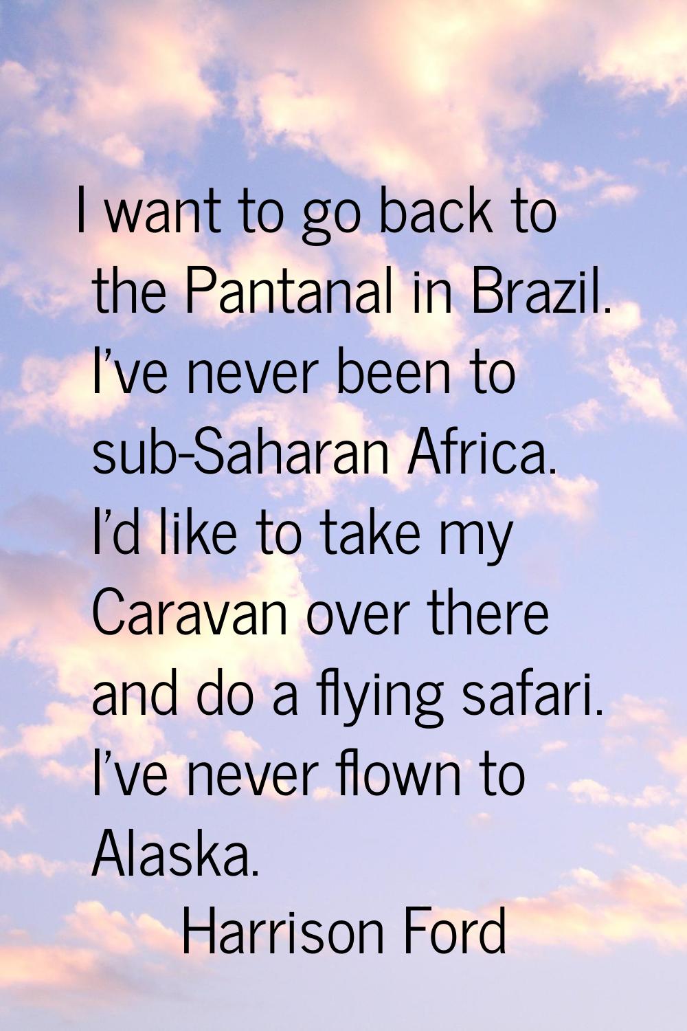 I want to go back to the Pantanal in Brazil. I've never been to sub-Saharan Africa. I'd like to tak