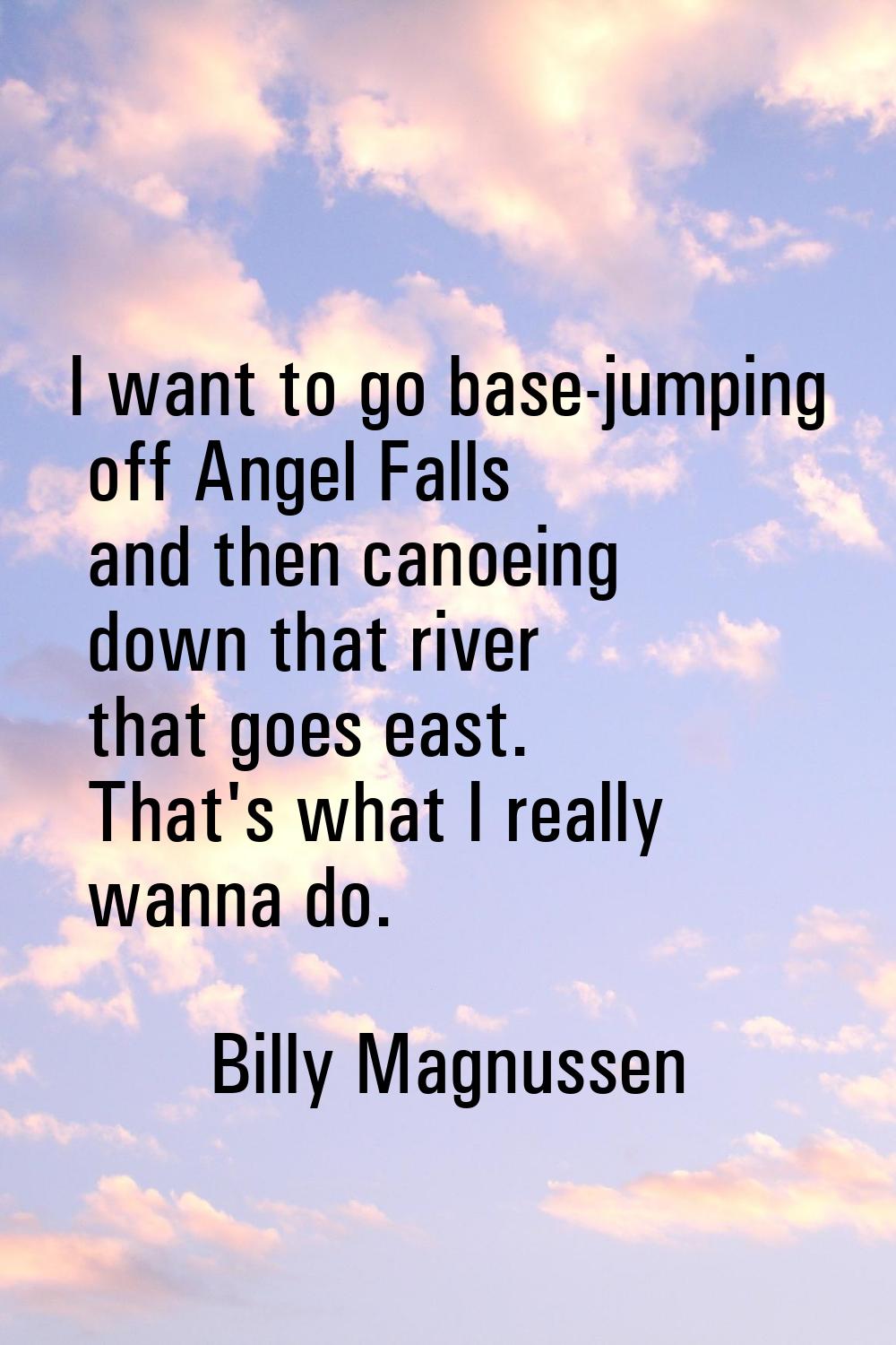 I want to go base-jumping off Angel Falls and then canoeing down that river that goes east. That's 