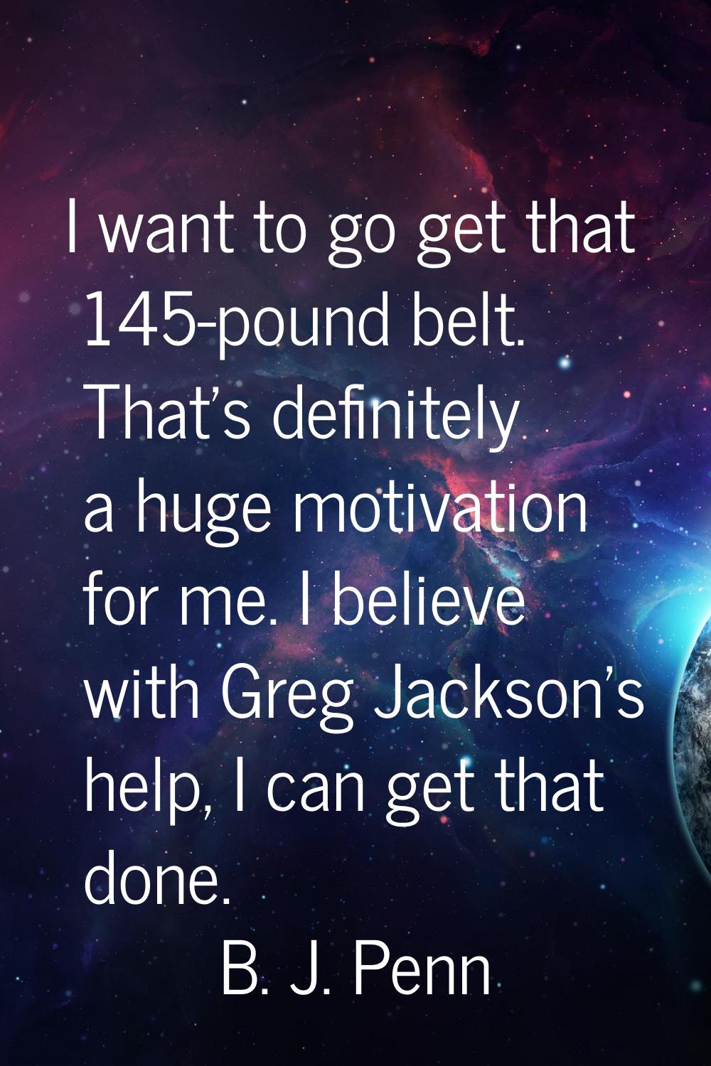 I want to go get that 145-pound belt. That's definitely a huge motivation for me. I believe with Gr