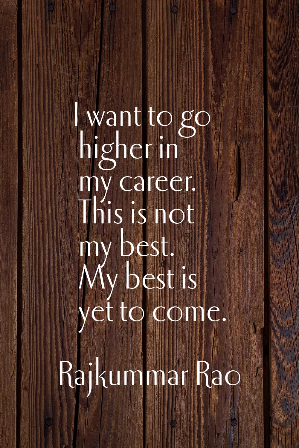 I want to go higher in my career. This is not my best. My best is yet to come.