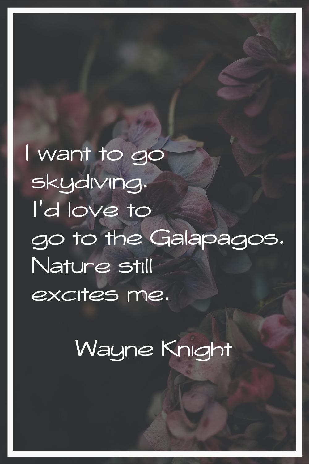 I want to go skydiving. I'd love to go to the Galapagos. Nature still excites me.