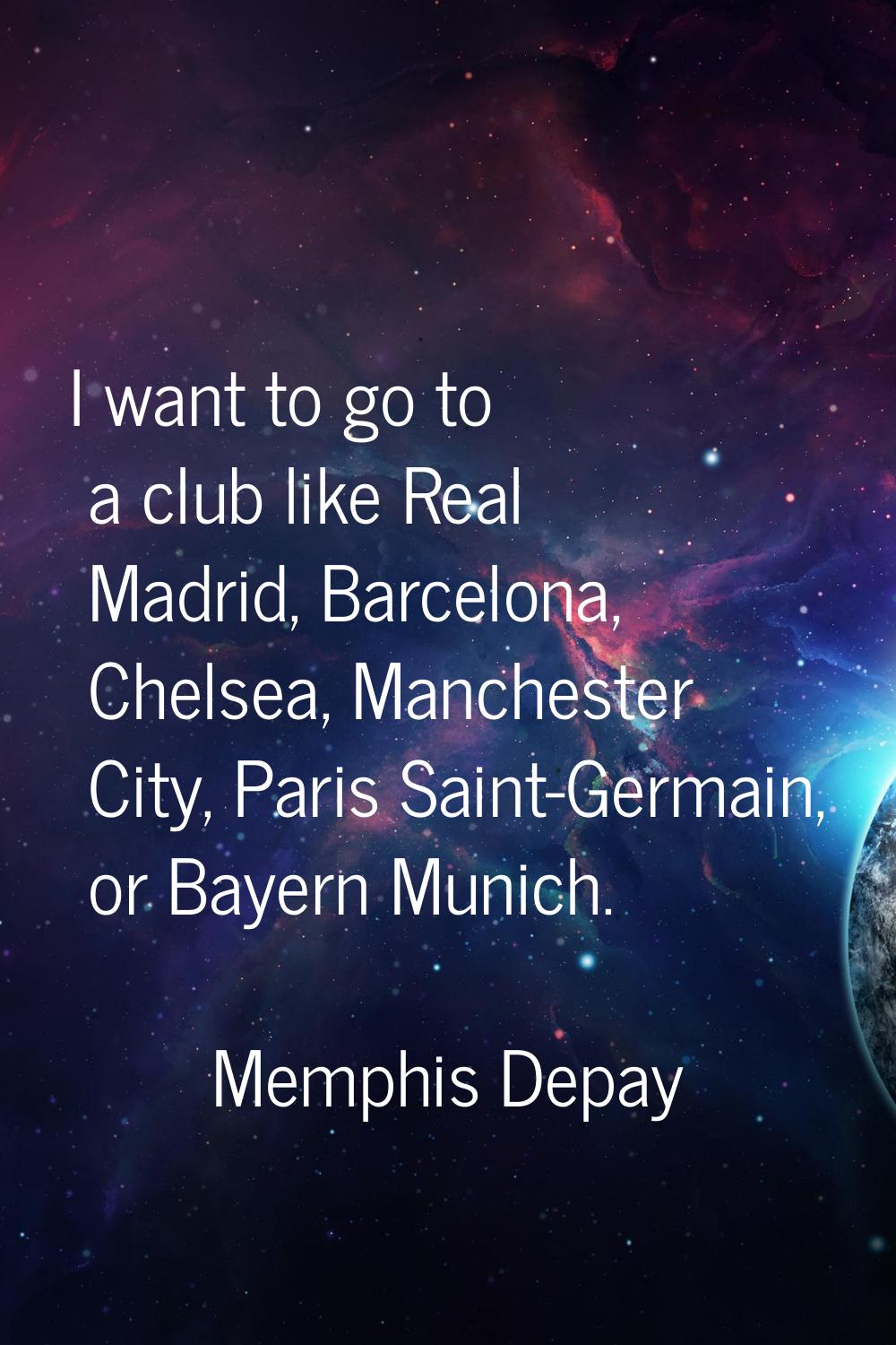 I want to go to a club like Real Madrid, Barcelona, Chelsea, Manchester City, Paris Saint-Germain, 