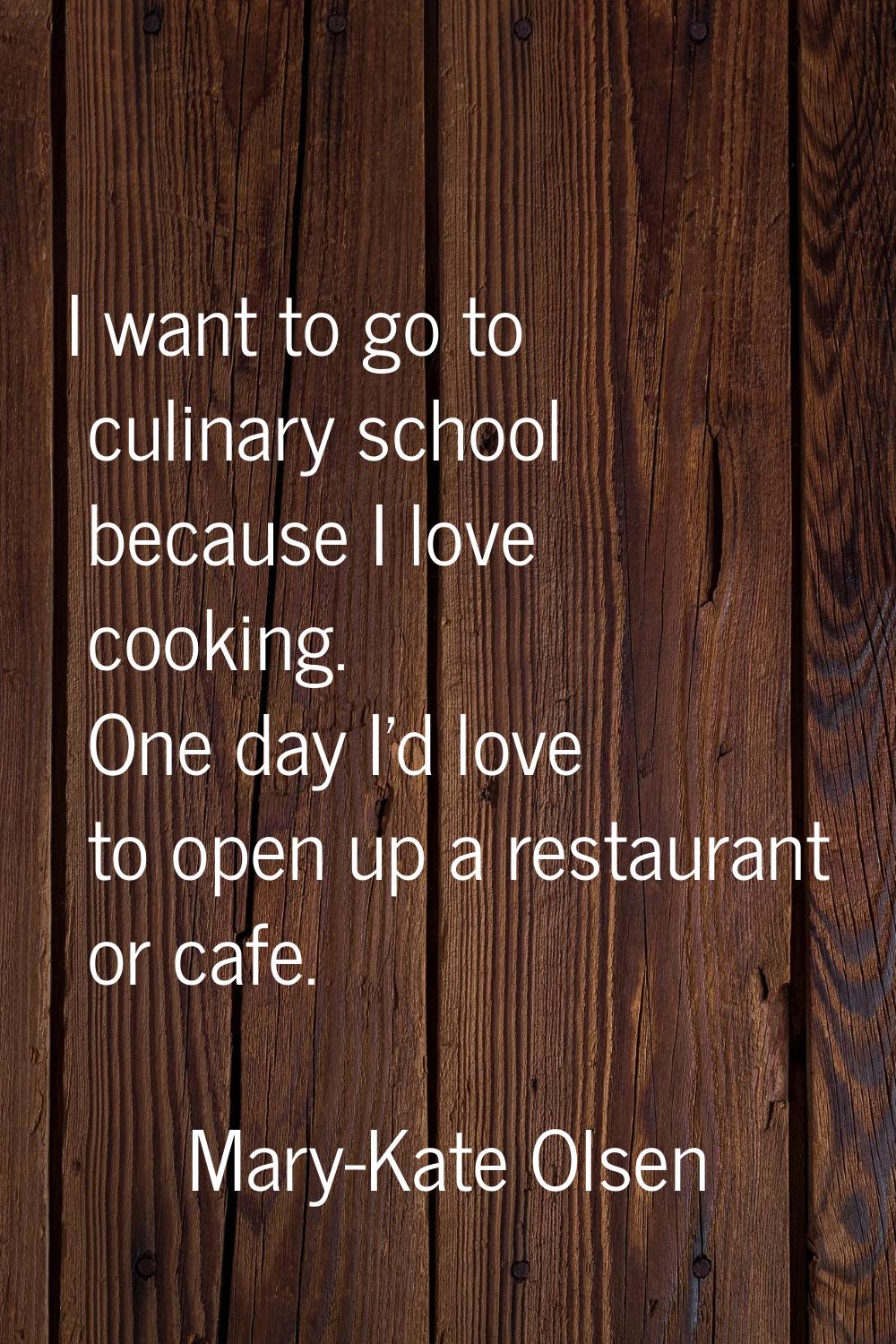 I want to go to culinary school because I love cooking. One day I'd love to open up a restaurant or