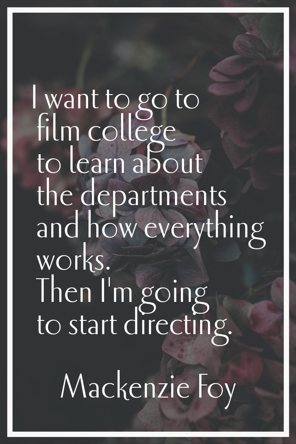 I want to go to film college to learn about the departments and how everything works. Then I'm goin