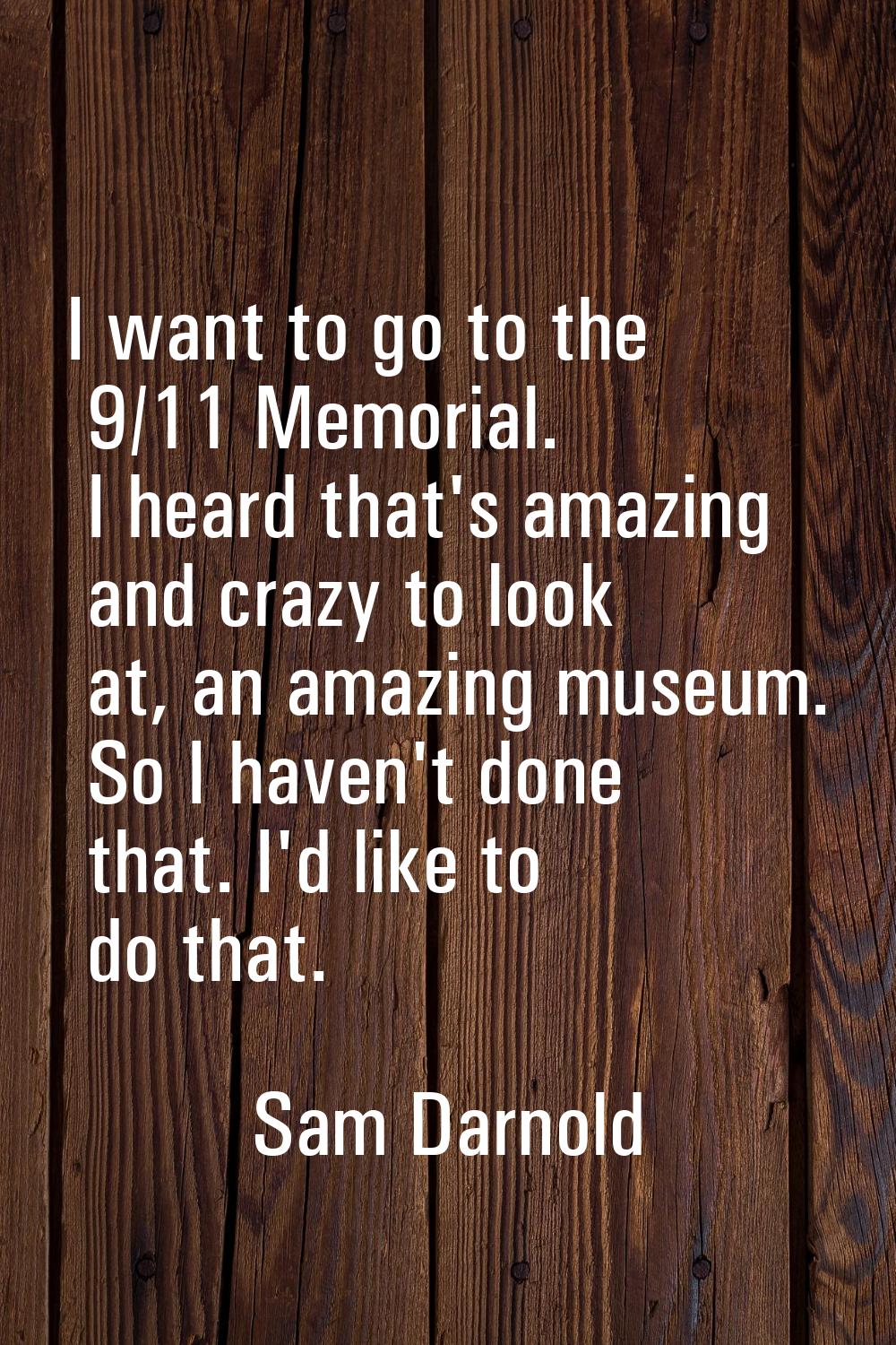 I want to go to the 9/11 Memorial. I heard that's amazing and crazy to look at, an amazing museum. 