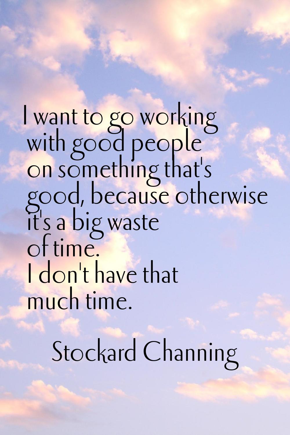 I want to go working with good people on something that's good, because otherwise it's a big waste 