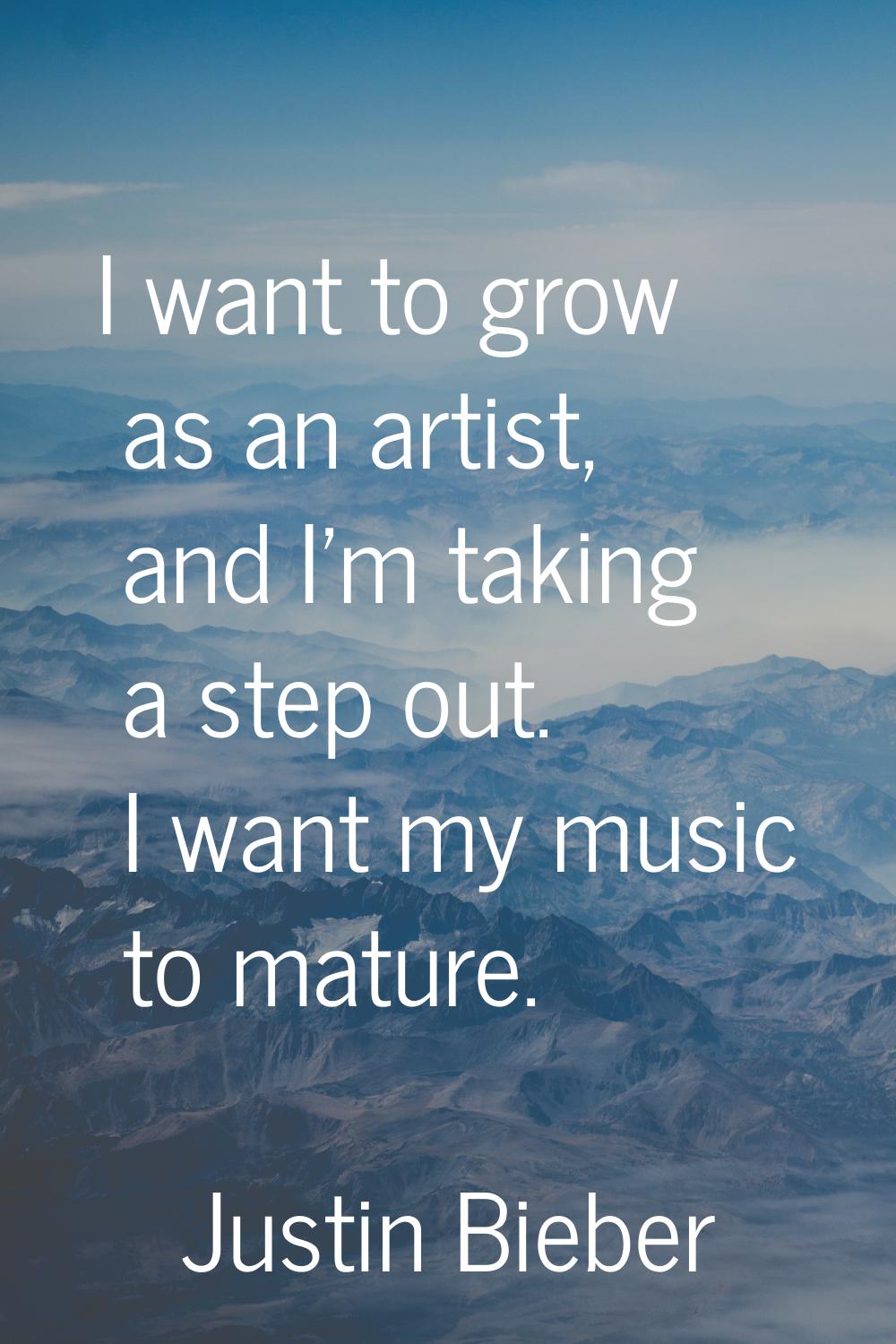 I want to grow as an artist, and I'm taking a step out. I want my music to mature.