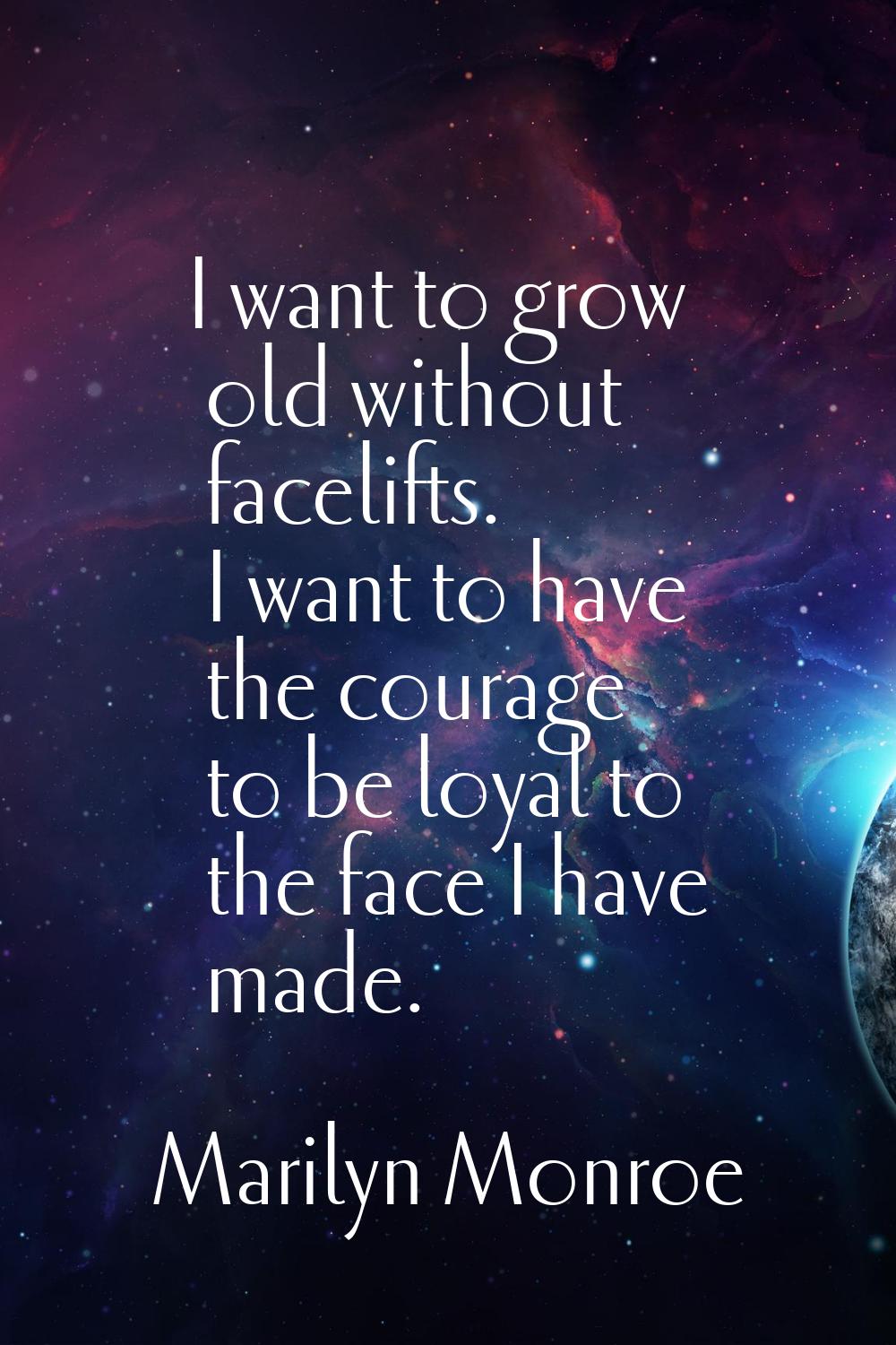 I want to grow old without facelifts. I want to have the courage to be loyal to the face I have mad
