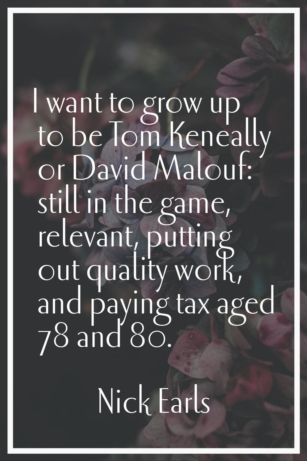 I want to grow up to be Tom Keneally or David Malouf: still in the game, relevant, putting out qual