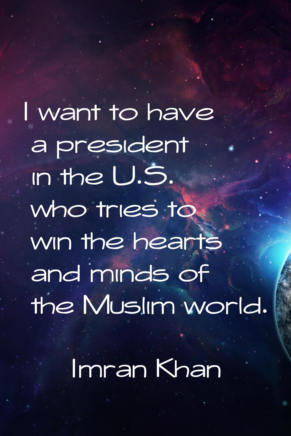 I want to have a president in the U.S. who tries to win the hearts and minds of the Muslim world.