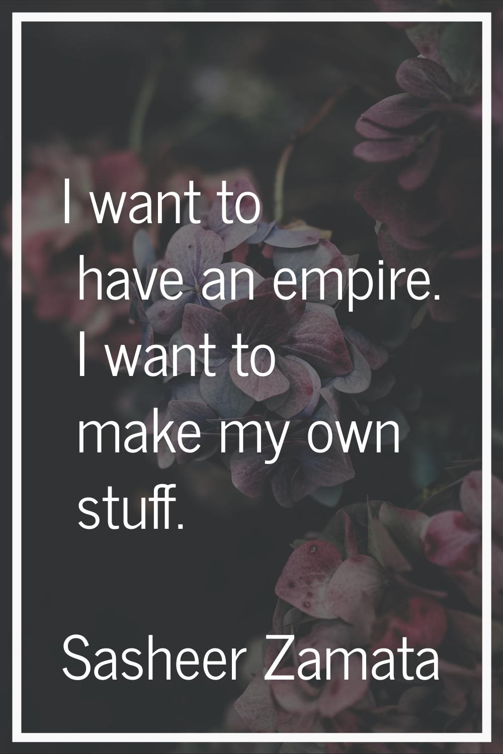 I want to have an empire. I want to make my own stuff.