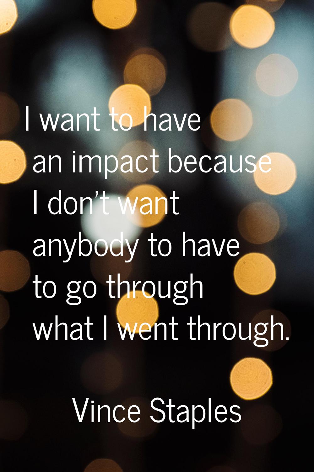 I want to have an impact because I don't want anybody to have to go through what I went through.