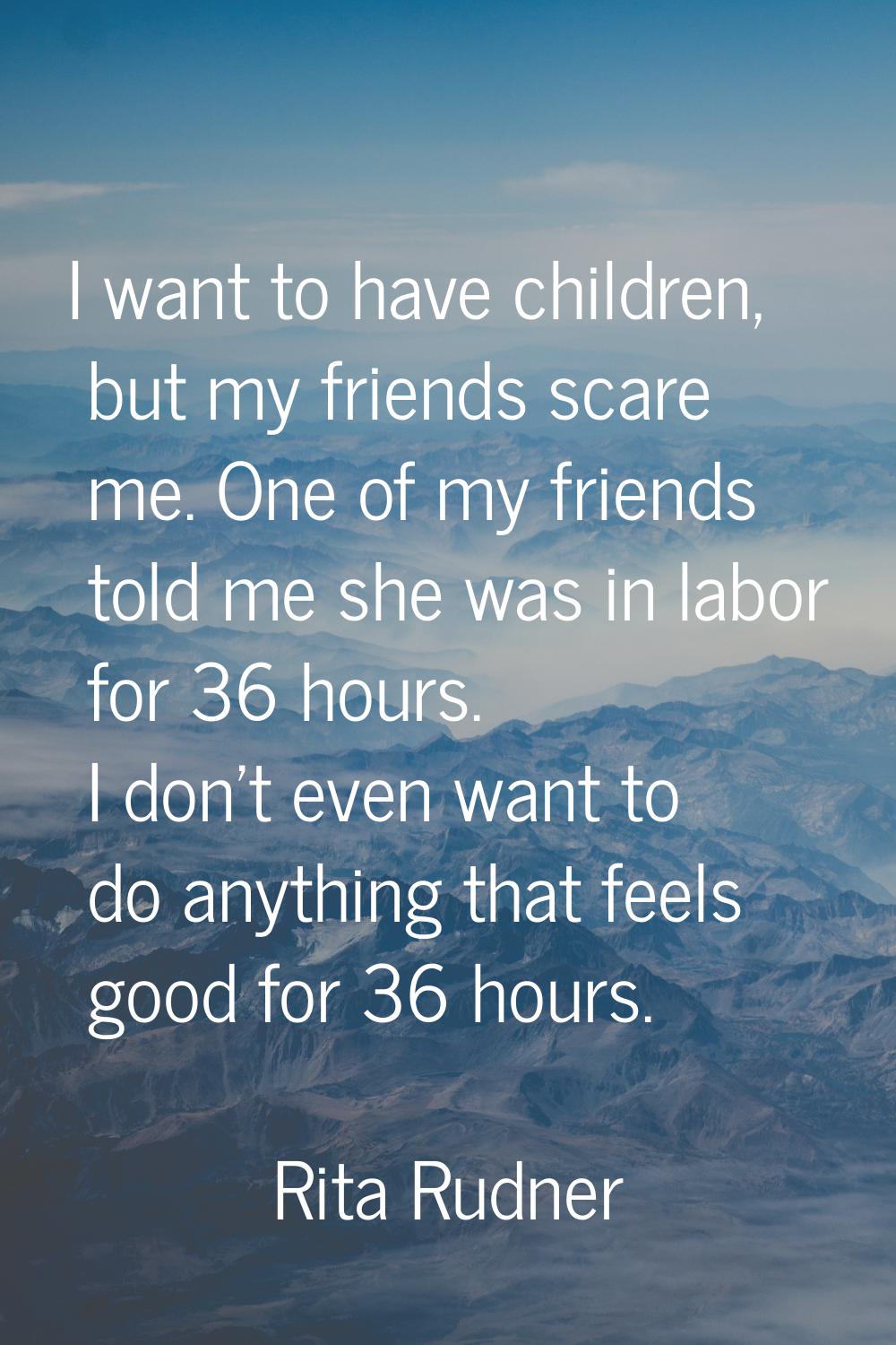 I want to have children, but my friends scare me. One of my friends told me she was in labor for 36