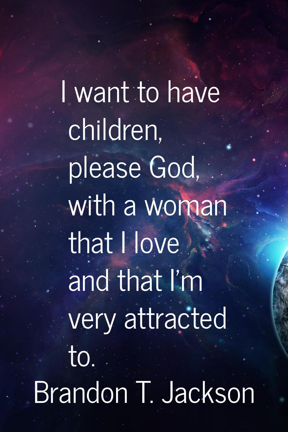 I want to have children, please God, with a woman that I love and that I'm very attracted to.