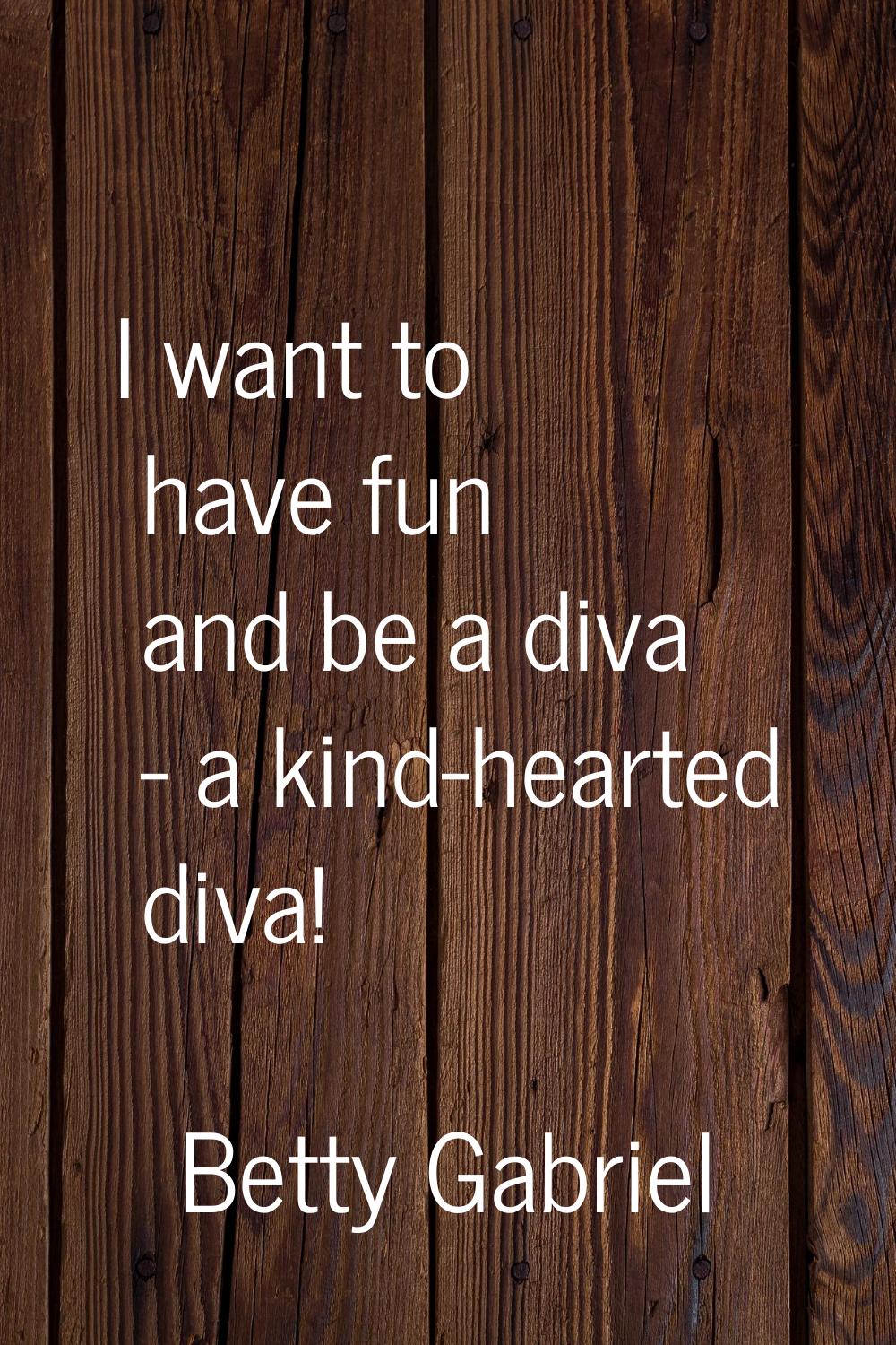 I want to have fun and be a diva - a kind-hearted diva!