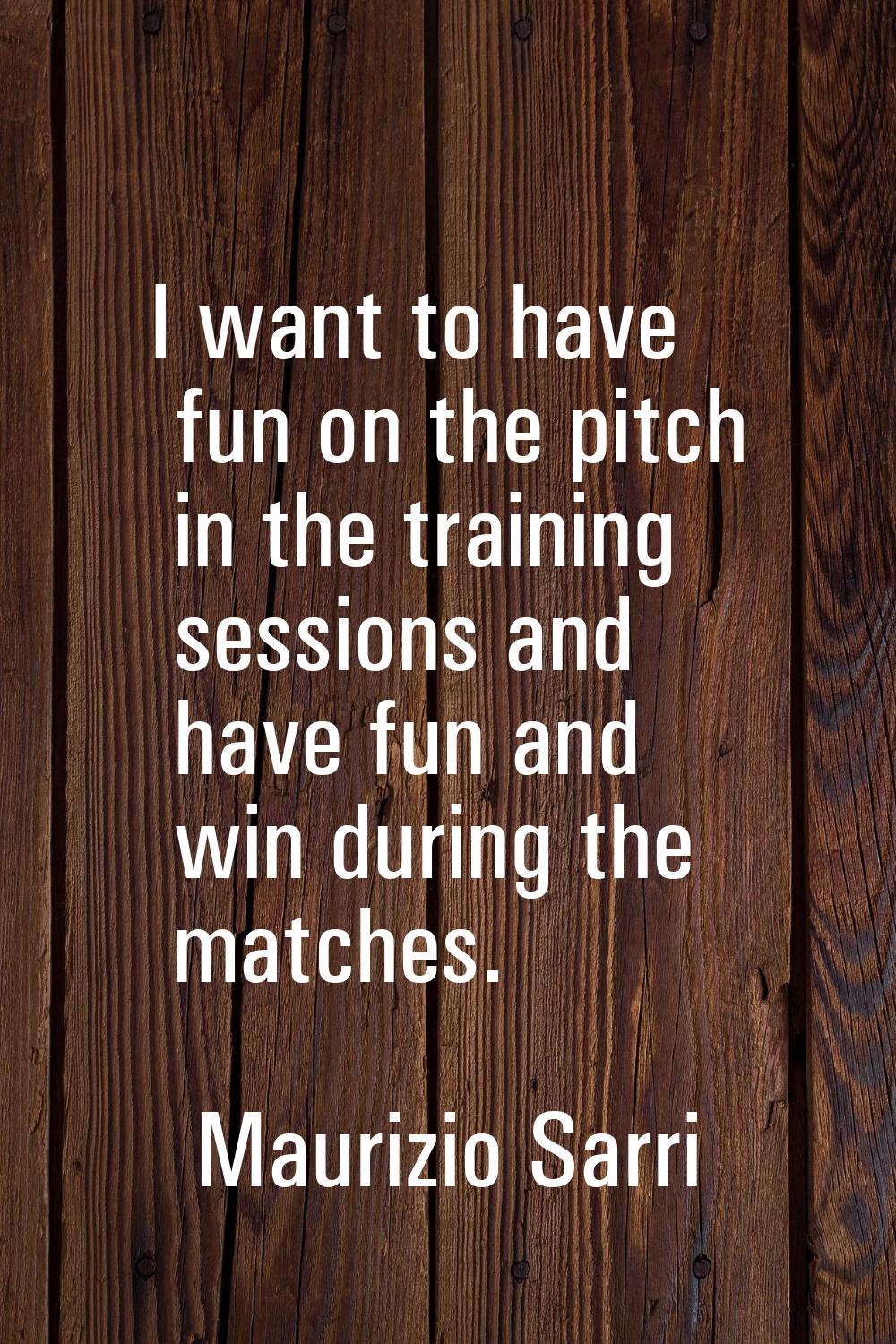 I want to have fun on the pitch in the training sessions and have fun and win during the matches.