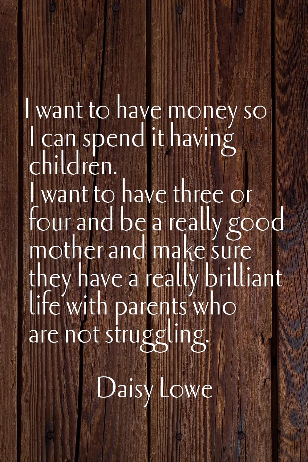 I want to have money so I can spend it having children. I want to have three or four and be a reall