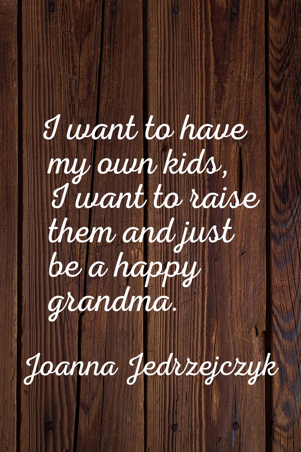 I want to have my own kids, I want to raise them and just be a happy grandma.