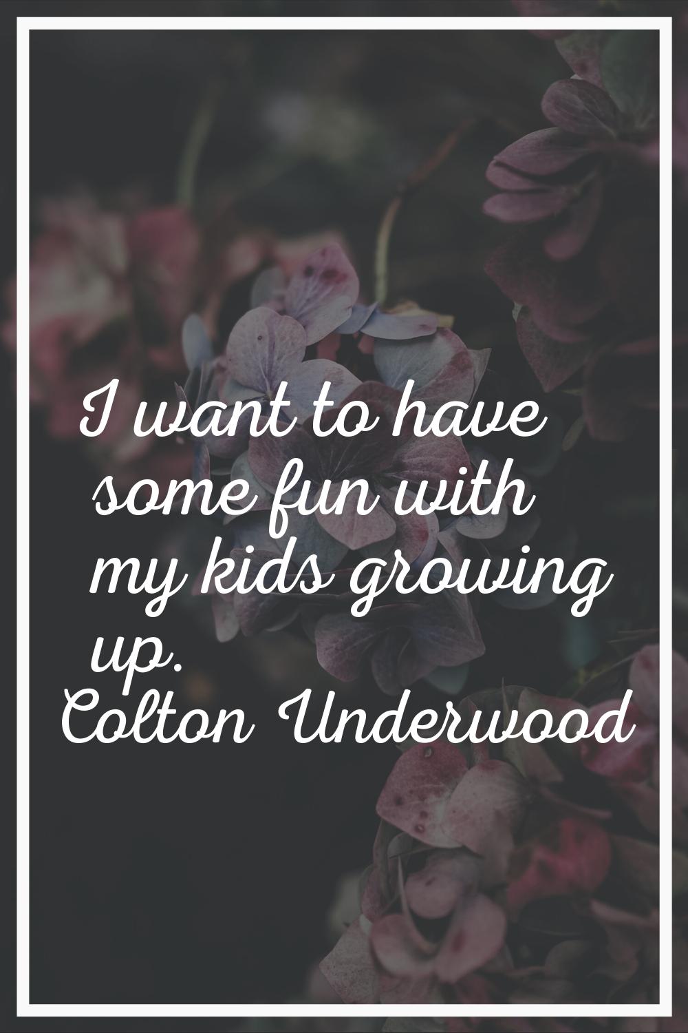 I want to have some fun with my kids growing up.