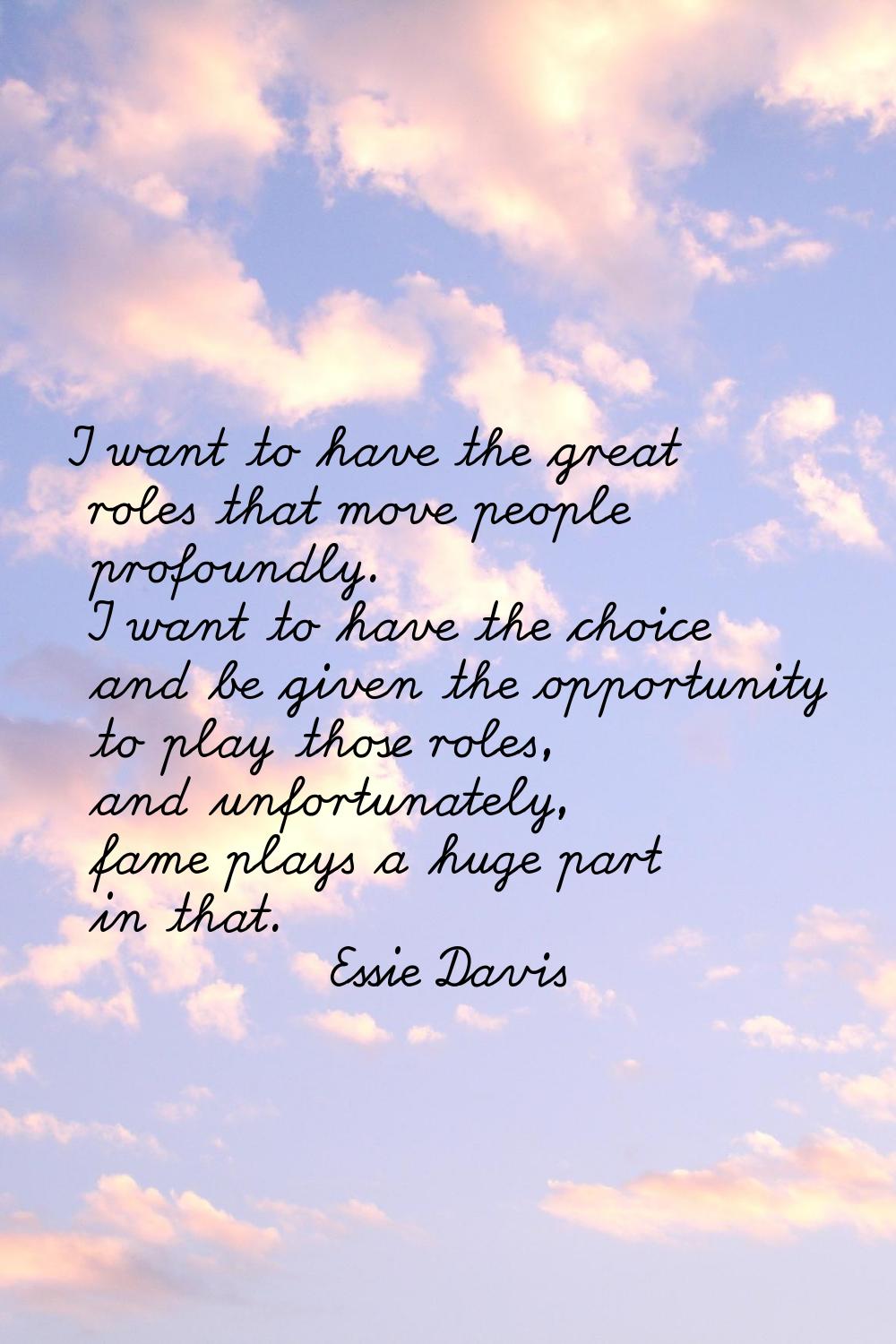 I want to have the great roles that move people profoundly. I want to have the choice and be given 