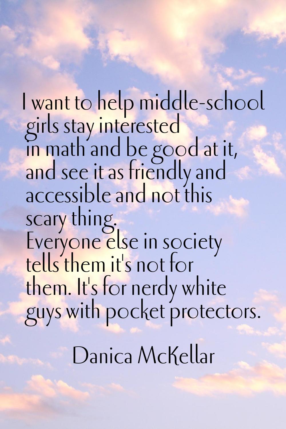 I want to help middle-school girls stay interested in math and be good at it, and see it as friendl