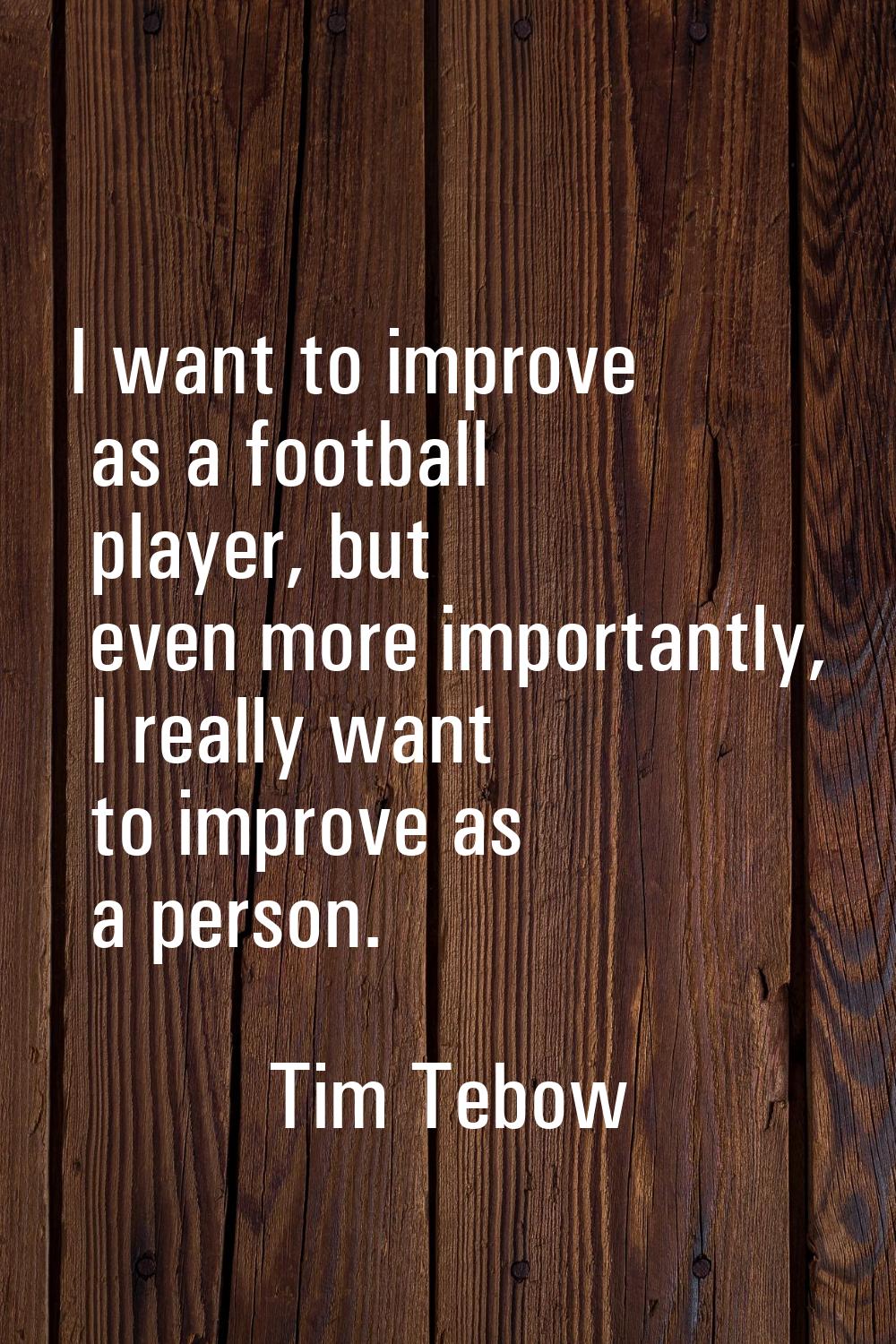I want to improve as a football player, but even more importantly, I really want to improve as a pe