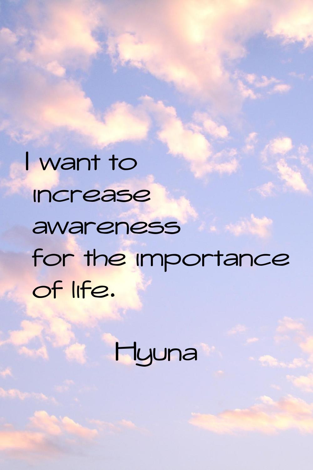 I want to increase awareness for the importance of life.