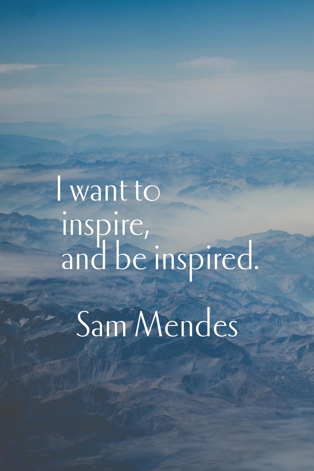 I want to inspire, and be inspired.