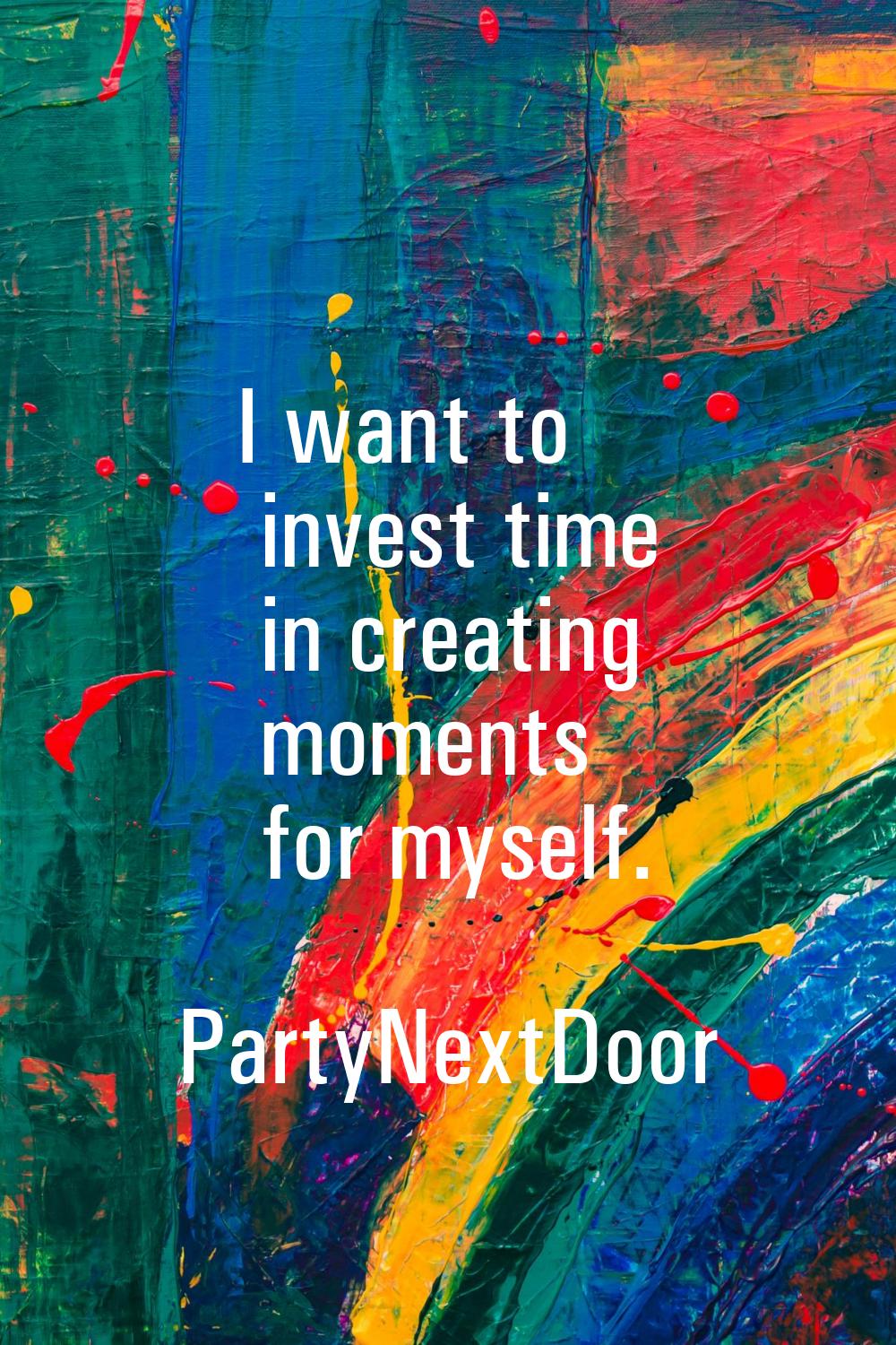 I want to invest time in creating moments for myself.