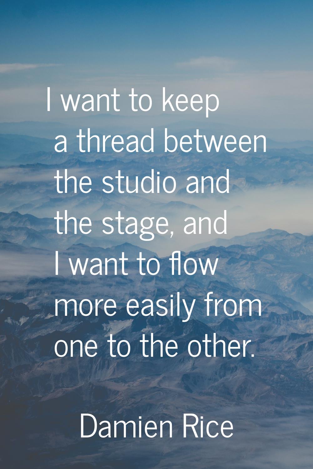 I want to keep a thread between the studio and the stage, and I want to flow more easily from one t