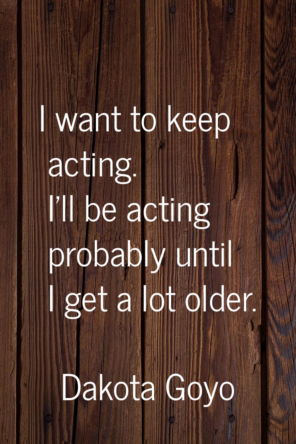 I want to keep acting. I'll be acting probably until I get a lot older.