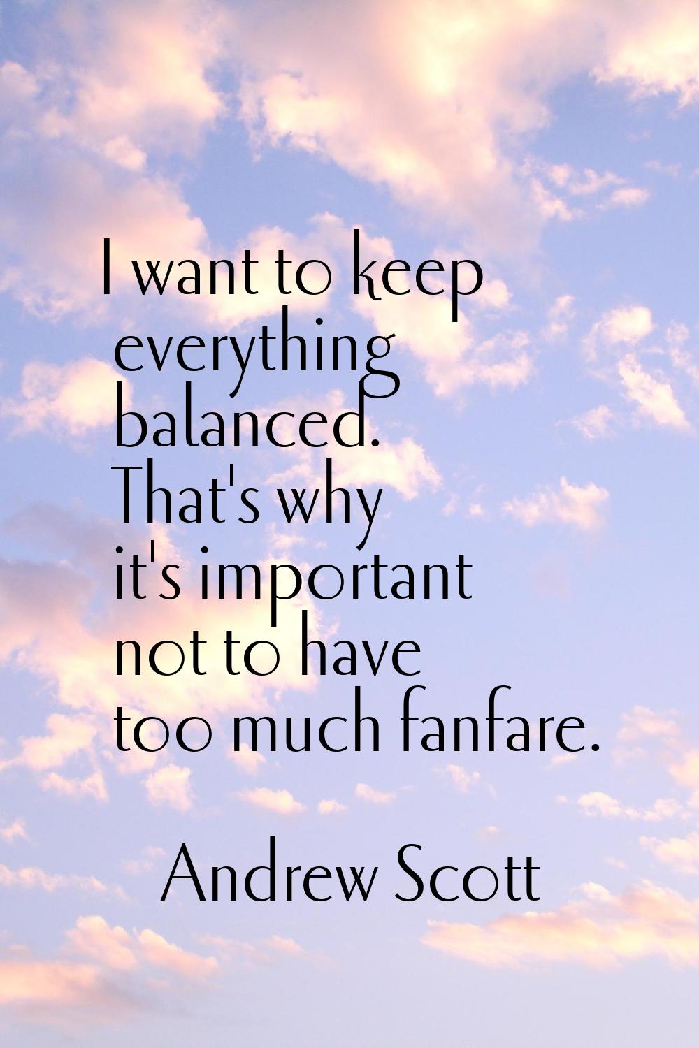 I want to keep everything balanced. That's why it's important not to have too much fanfare.